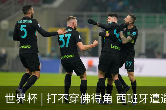 世界杯 | 打不穿佛得角 西班牙遭遇“系统局”?